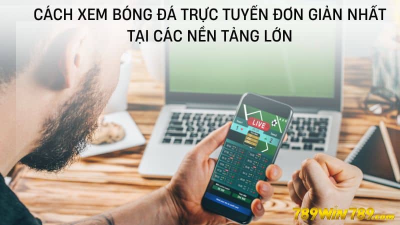 Cách xem bóng đá trực tuyến đơn giản nhất tại các nền tảng lớn