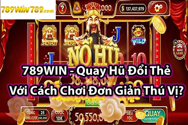 789WIN - Quay Hũ Đổi Thẻ Với Cách Chơi Đơn Giản Thú Vị?