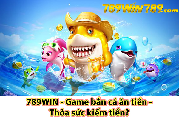 789WIN - Game bắn cá ăn tiền - Thỏa sức kiếm tiền?